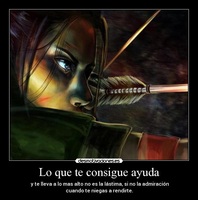 Lo que te consigue ayuda - y te lleva a lo mas alto no es la lástima, si no la admiración
cuando te niegas a rendirte.