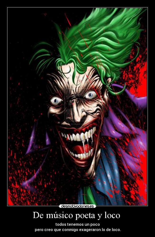 De músico poeta y loco  - todos tenemos un poco
pero creo que conmigo exageraron lo de loco.