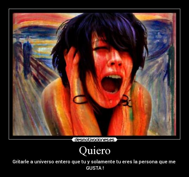 Quiero - Gritarle a universo entero que tu y solamente tu eres la persona que me 
GUSTA !