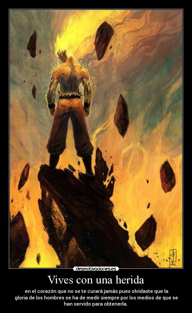 Vives con una herida - en el corazón que no se te curará jamás pues olvidaste que la
gloria de los hombres se ha de medir siempre por los medios de que se
han servido para obtenerla.