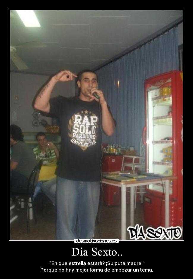 Dia Sexto.. - En que estrella estarà? ¡Su puta madre!
Porque no hay mejor forma de empezar un tema.