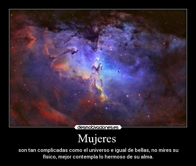 Mujeres - son tan complicadas como el universo e igual de bellas, no mires su
físico, mejor contempla lo hermoso de su alma.