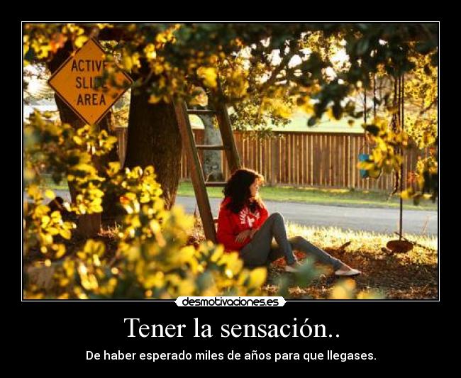 Tener la sensación.. - De haber esperado miles de años para que llegases.