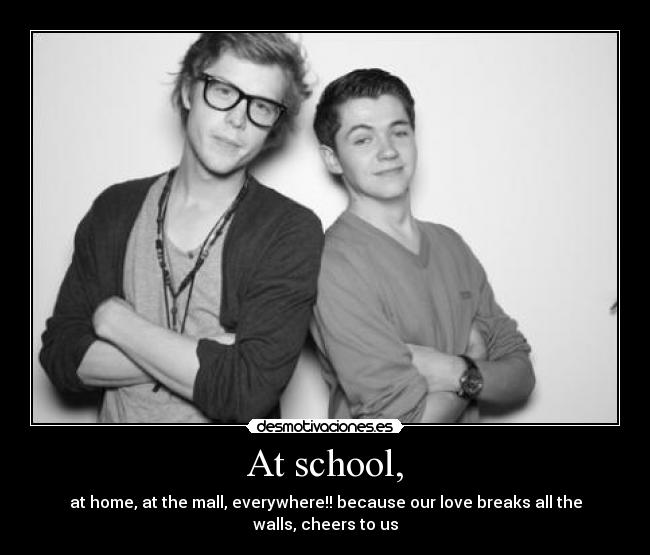 At school, - at home, at the mall, everywhere!! because our love breaks all the walls, cheers to us