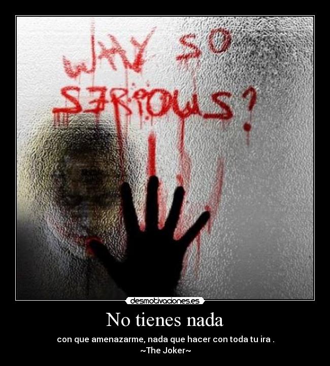 No tienes nada - con que amenazarme, nada que hacer con toda tu ira .
~The Joker~