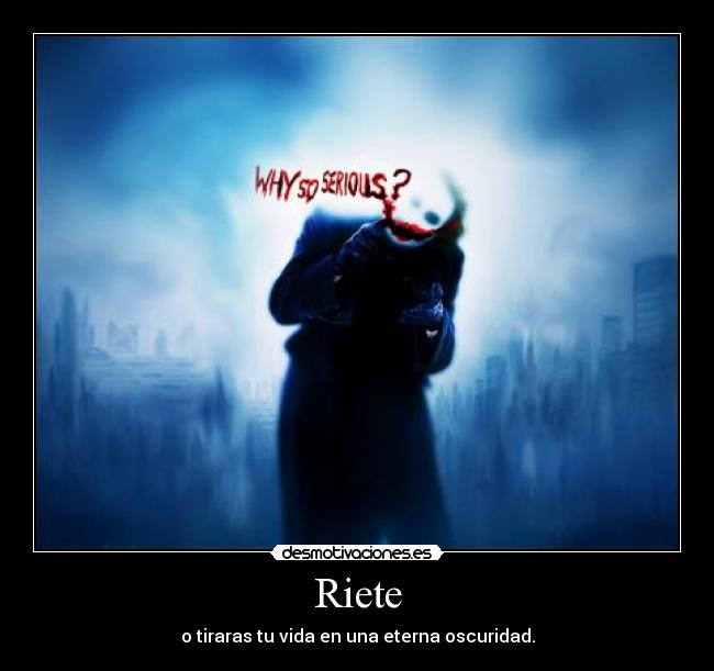 Riete - o tiraras tu vida en una eterna oscuridad.