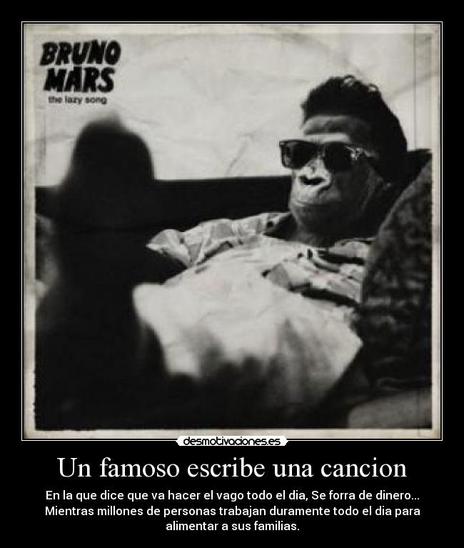 Un famoso escribe una cancion - En la que dice que va hacer el vago todo el dia, Se forra de dinero...
Mientras millones de personas trabajan duramente todo el dia para
alimentar a sus familias.