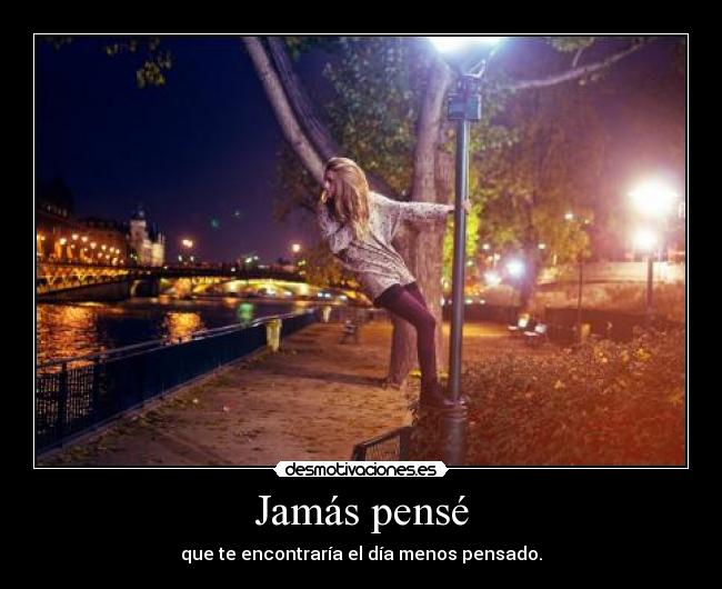 Jamás pensé - que te encontraría el día menos pensado.