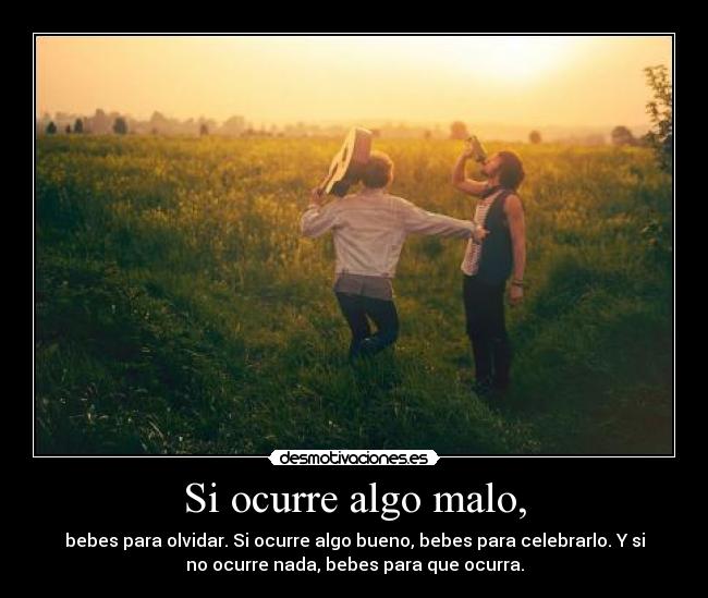 Si ocurre algo malo, - bebes para olvidar. Si ocurre algo bueno, bebes para celebrarlo. Y si
no ocurre nada, bebes para que ocurra.