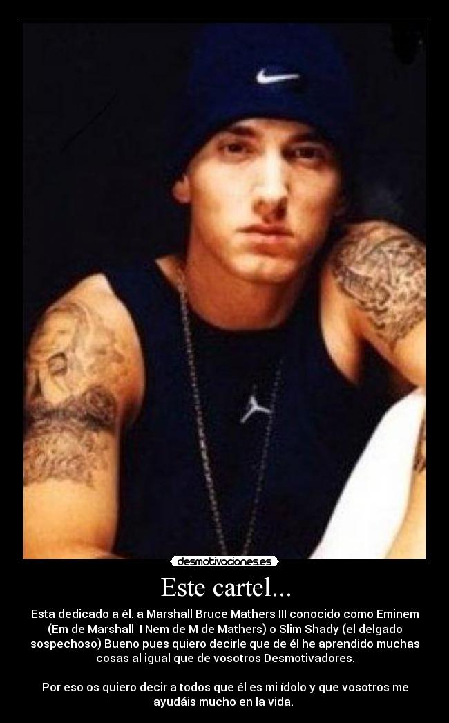 Este cartel... - Esta dedicado a él. a Marshall Bruce Mathers III conocido como Eminem
(Em de Marshall  I Nem de M de Mathers) o Slim Shady (el delgado
sospechoso) Bueno pues quiero decirle que de él he aprendido muchas
cosas al igual que de vosotros Desmotivadores.

Por eso os quiero decir a todos que él es mi ídolo y que vosotros me
ayudáis mucho en la vida. 