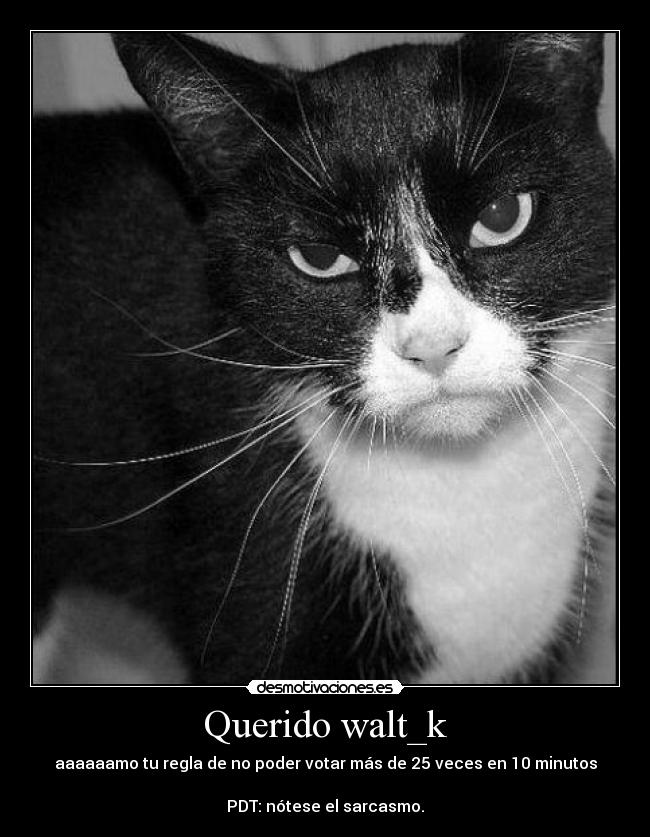 Querido walt_k - aaaaaamo tu regla de no poder votar más de 25 veces en 10 minutos
PDT: nótese el sarcasmo.