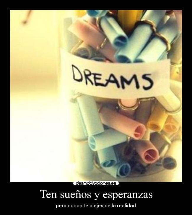 Ten sueños y esperanzas - pero nunca te alejes de la realidad.