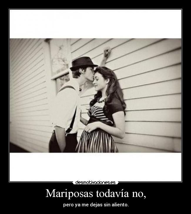 Mariposas todavía no, - pero ya me dejas sin aliento.