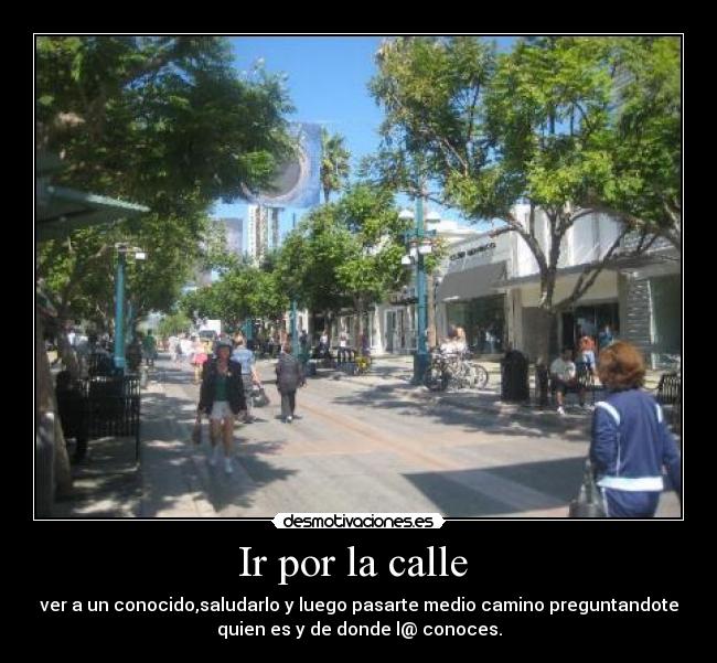 Ir por la calle  - ver a un conocido,saludarlo y luego pasarte medio camino preguntandote
quien es y de donde l@ conoces.