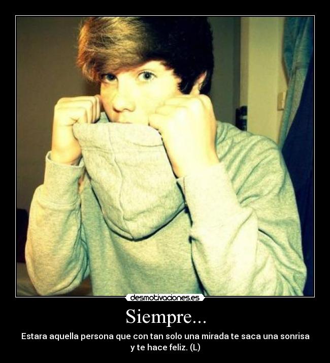 Siempre... - Estara aquella persona que con tan solo una mirada te saca una sonrisa
y te hace feliz. (L)