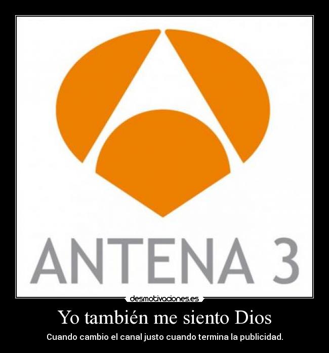 Yo también me siento Dios - Cuando cambio el canal justo cuando termina la publicidad.