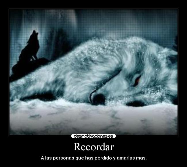 Recordar - A las personas que has perdido y amarlas mas.