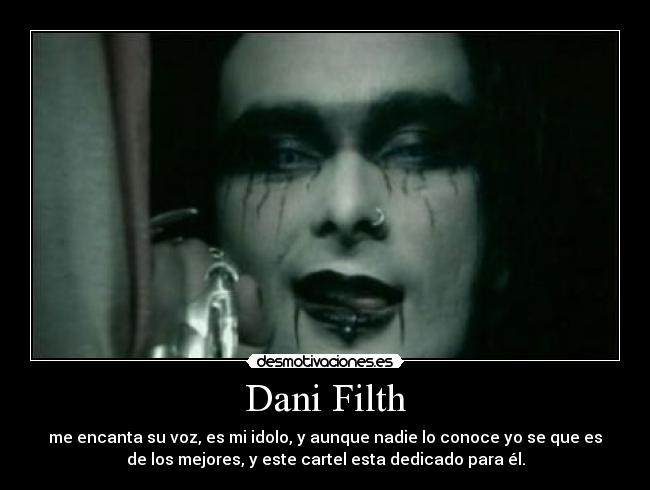 Dani Filth - me encanta su voz, es mi idolo, y aunque nadie lo conoce yo se que es
de los mejores, y este cartel esta dedicado para él.