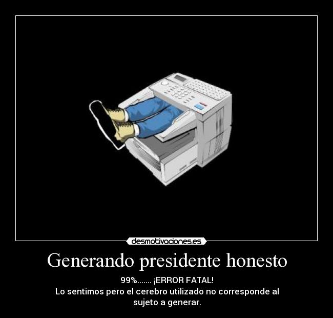 Generando presidente honesto - 99%....... ¡ERROR FATAL!
Lo sentimos pero el cerebro utilizado no corresponde al
sujeto a generar.