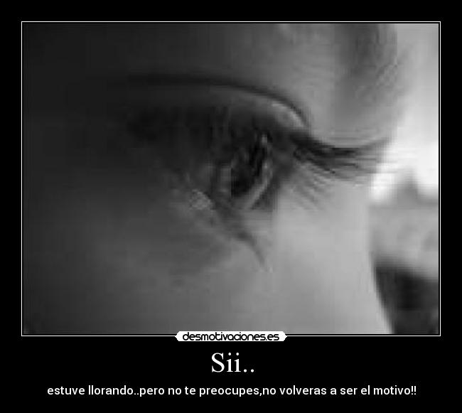 Sii.. - estuve llorando..pero no te preocupes,no volveras a ser el motivo!!