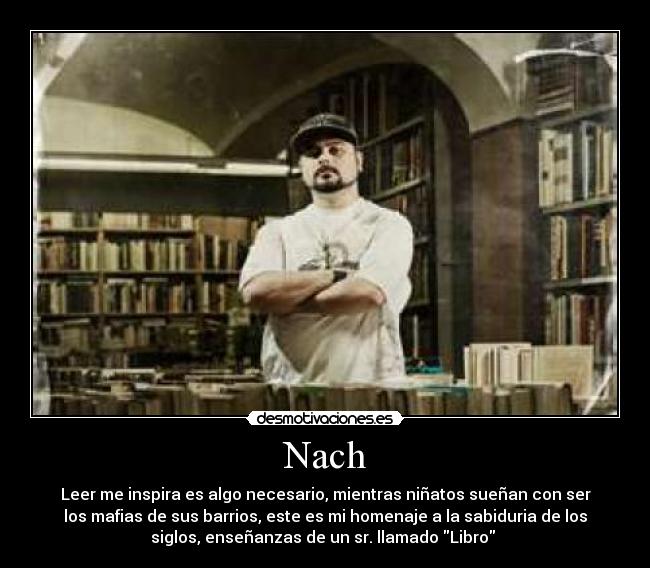 Nach - Leer me inspira es algo necesario, mientras niñatos sueñan con ser
los mafias de sus barrios, este es mi homenaje a la sabiduria de los
siglos, enseñanzas de un sr. llamado Libro 