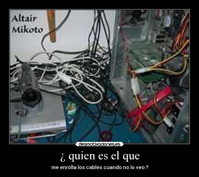 ¿ quien es el que - me enrolla los cables cuando no lo veo ?