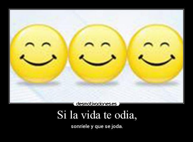 Si la vida te odia, - sonríele y que se joda.
