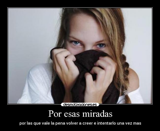 Por esas miradas - por las que vale la pena volver a creer e intentarlo una vez mas