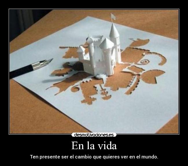 En la vida - Ten presente ser el cambio que quieres ver en el mundo.