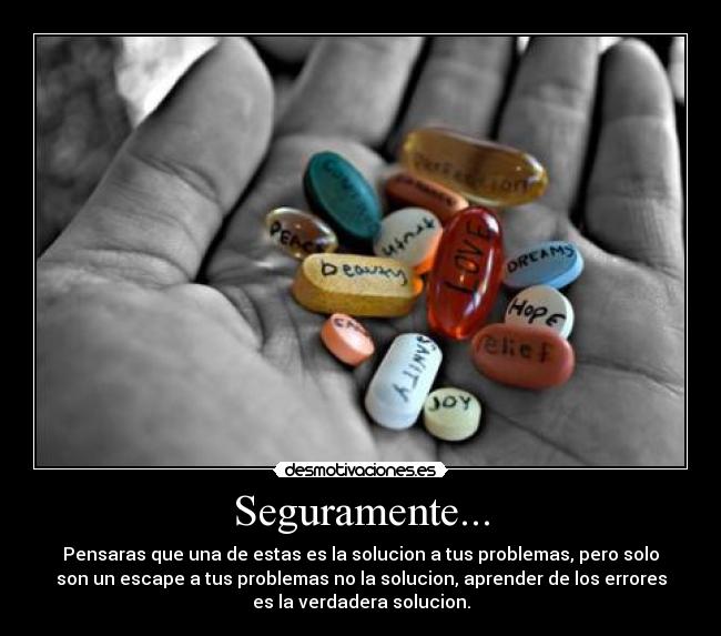 Seguramente... - Pensaras que una de estas es la solucion a tus problemas, pero solo
son un escape a tus problemas no la solucion, aprender de los errores
es la verdadera solucion.