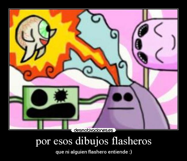 por esos dibujos flasheros -