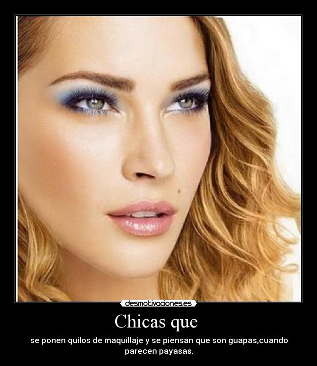 Chicas que  - se ponen quilos de maquillaje y se piensan que son guapas,cuando parecen payasas.