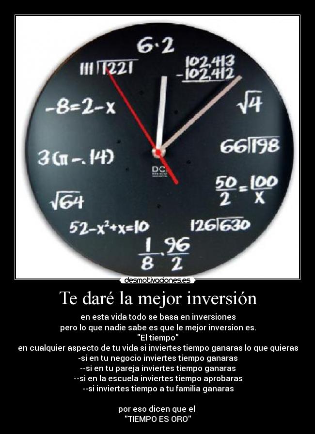 Te daré la mejor inversión - en esta vida todo se basa en inversiones
pero lo que nadie sabe es que le mejor inversion es.
El tiempo
en cualquier aspecto de tu vida si inviertes tiempo ganaras lo que quieras
-si en tu negocio inviertes tiempo ganaras
--si en tu pareja inviertes tiempo ganaras
--si en la escuela inviertes tiempo aprobaras
--si inviertes tiempo a tu familia ganaras
por eso dicen que el
TIEMPO ES ORO