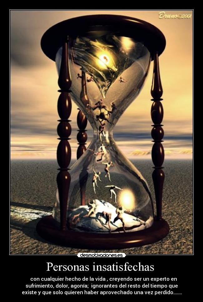 Personas insatisfechas  -    con cualquier hecho de la vida , creyendo ser un experto en
sufrimiento, dolor, agonía;  ignorantes del resto del tiempo que
existe y que solo quieren haber aprovechado una vez perdido.......