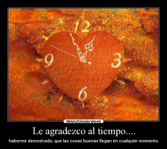 Le agradezco al tiempo.... - haberme demostrado, que las cosas buenas llegan en cualquier momento.