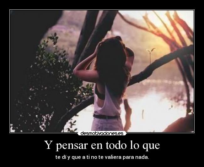 Y pensar en todo lo que -