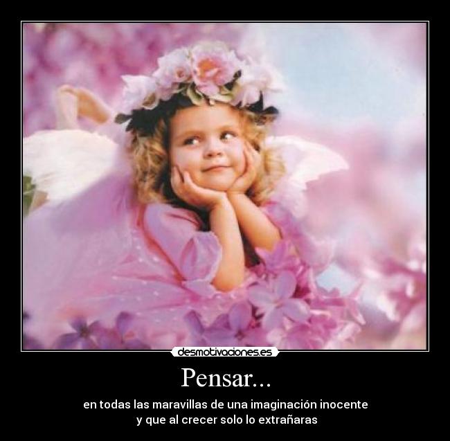 Pensar... - en todas las maravillas de una imaginación inocente
y que al crecer solo lo extrañaras