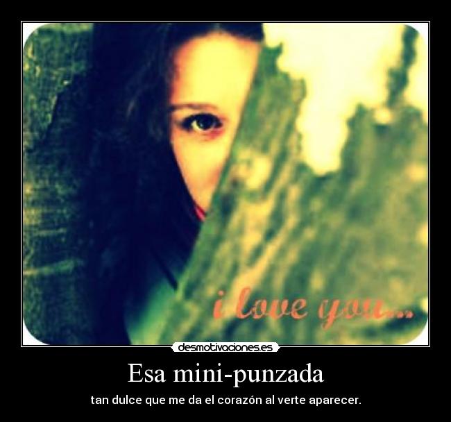 Esa mini-punzada - tan dulce que me da el corazón al verte aparecer.