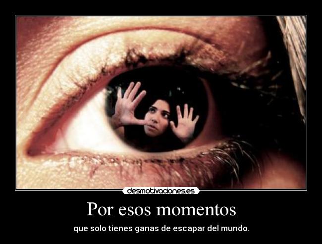 Por esos momentos - que solo tienes ganas de escapar del mundo.