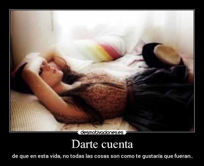 Darte cuenta - de que en esta vida, no todas las cosas son como te gustaría que fueran..