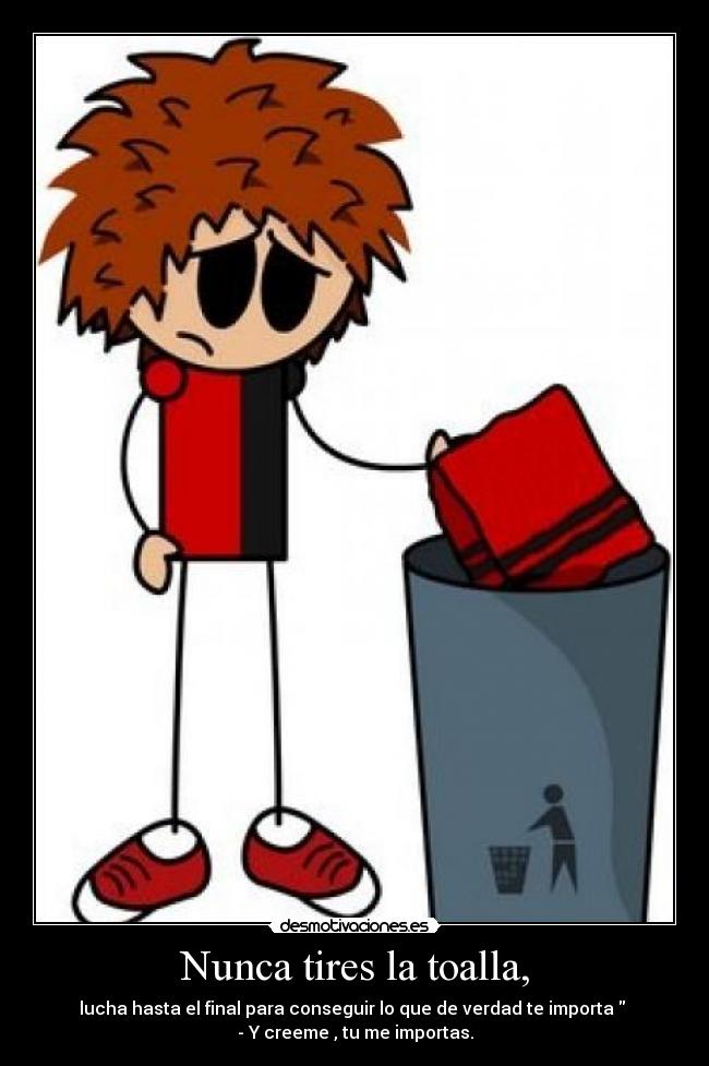 Nunca tires la toalla, - lucha hasta el final para conseguir lo que de verdad te importa
- Y creeme , tu me importas.