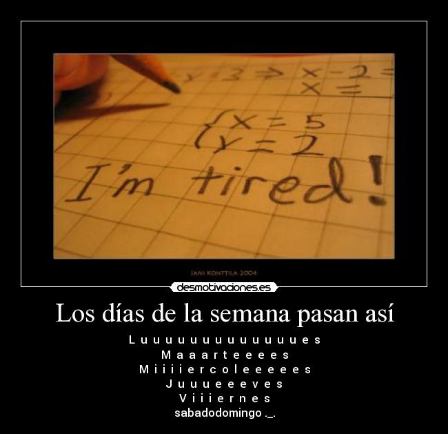 Los días de la semana pasan así - L  u  u  u  u  u  u  u  u  u  u  u  u  u  e  s
M  a  a  a  r  t  e  e  e  e  s
M  i  i  i  i  e  r  c  o  l  e  e  e  e  e  s
J  u  u  u  e  e  e  v  e  s
V  i  i  i  e  r  n  e  s
sabadodomingo ._.