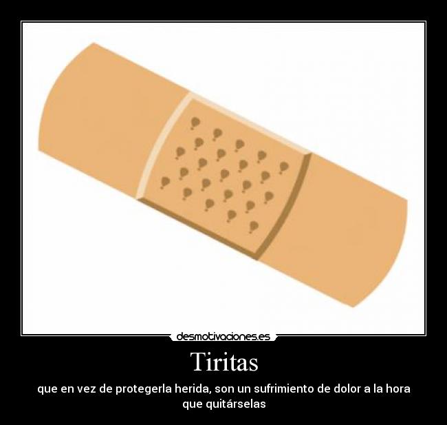 Tiritas - que en vez de protegerla herida, son un sufrimiento de dolor a la hora que quitárselas