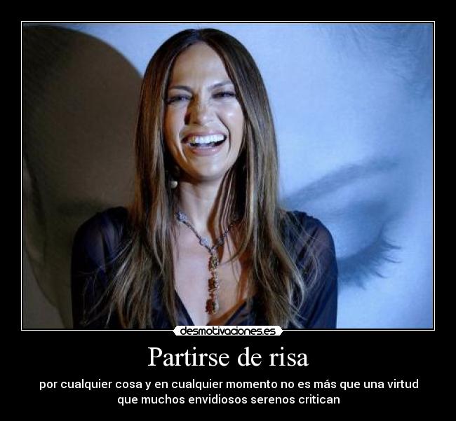 Partirse de risa - por cualquier cosa y en cualquier momento no es más que una virtud
que muchos envidiosos serenos critican