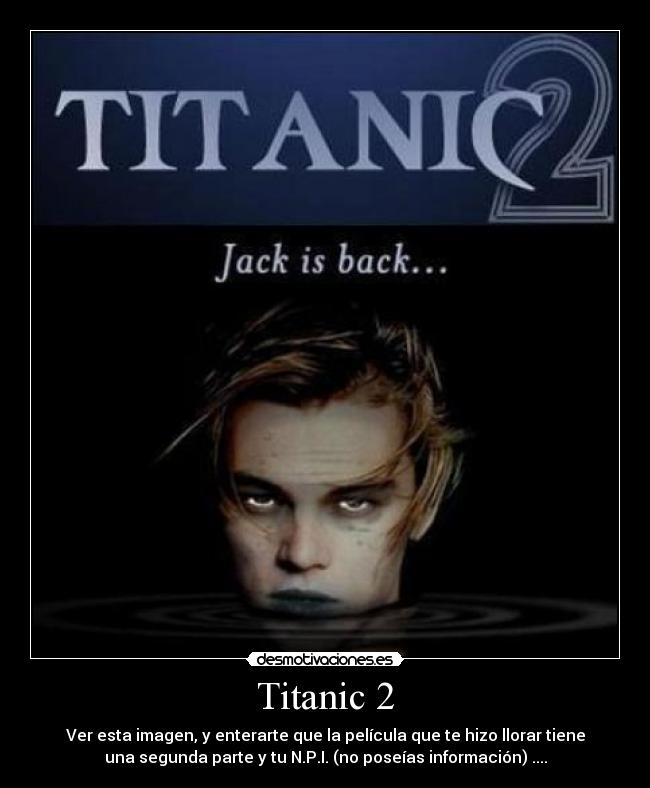 Titanic 2 - Ver esta imagen, y enterarte que la película que te hizo llorar tiene
una segunda parte y tu N.P.I. (no poseías información) ....