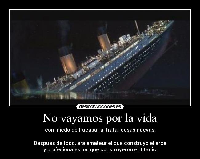 No vayamos por la vida - con miedo de fracasar al tratar cosas nuevas.

Despues de todo, era amateur el que construyo el arca
y profesionales los que construyeron el Titanic.