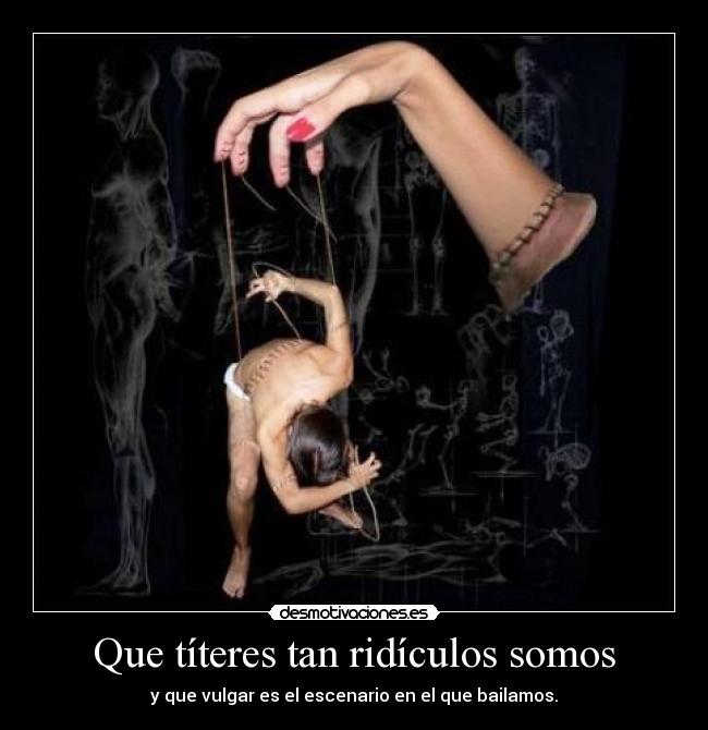 Que títeres tan ridículos somos - y que vulgar es el escenario en el que bailamos.