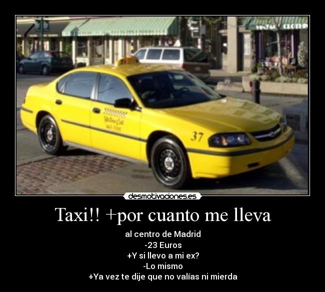 Taxi!! +por cuanto me lleva - al centro de Madrid
-23 Euros
+Y si llevo a mi ex?
-Lo mismo
+Ya vez te dije que no valías ni mierda