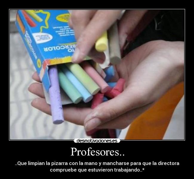 Profesores.. - ..Que limpian la pizarra con la mano y mancharse para que la directora
compruebe que estuvieron trabajando..*
