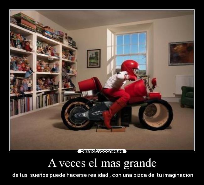 A veces el mas grande - de tus sueños puede hacerse realidad , con una pizca de tu imaginacion